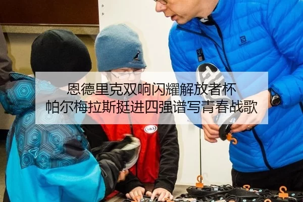 恩德里克双响闪耀解放者杯 帕尔梅拉斯挺进四强谱写青春战歌