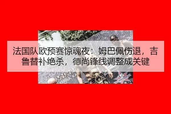 法国队欧预赛惊魂夜：姆巴佩伤退，吉鲁替补绝杀，德尚锋线调整成关键 | XINGCAI SPORTS