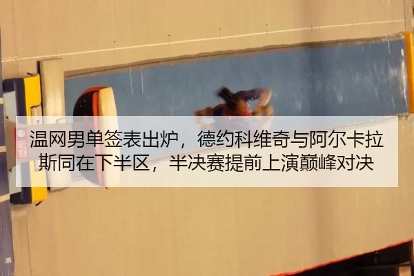 温网男单签表出炉，德约科维奇与阿尔卡拉斯同在下半区，半决赛提前上演巅峰对决